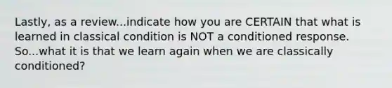 Lastly, as a review...indicate how you are CERTAIN that what is learned in classical condition is NOT a conditioned response. So...what it is that we learn again when we are classically conditioned?