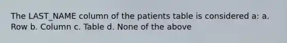 The LAST_NAME column of the patients table is considered a: a. Row b. Column c. Table d. None of the above