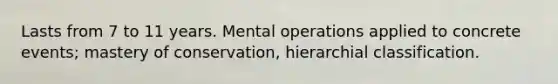 Lasts from 7 to 11 years. Mental operations applied to concrete events; mastery of conservation, hierarchial classification.