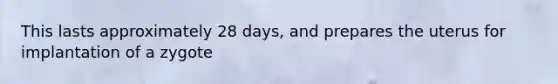 This lasts approximately 28 days, and prepares the uterus for implantation of a zygote