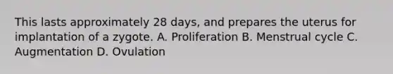 This lasts approximately 28 days, and prepares the uterus for implantation of a zygote. A. Proliferation B. Menstrual cycle C. Augmentation D. Ovulation