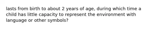 lasts from birth to about 2 years of age, during which time a child has little capacity to represent the environment with language or other symbols?