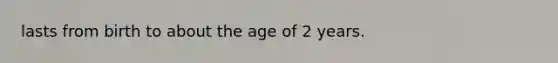 lasts from birth to about the age of 2 years.