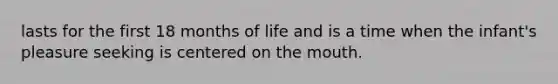 lasts for the first 18 months of life and is a time when the infant's pleasure seeking is centered on the mouth.