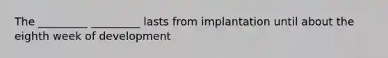 The _________ _________ lasts from implantation until about the eighth week of development