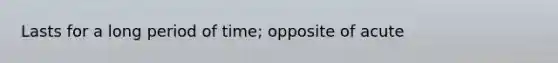 Lasts for a long period of time; opposite of acute