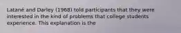 Latané and Darley (1968) told participants that they were interested in the kind of problems that college students experience. This explanation is the