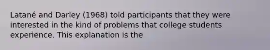 Latané and Darley (1968) told participants that they were interested in the kind of problems that college students experience. This explanation is the