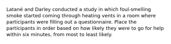 Latané and Darley conducted a study in which foul-smelling smoke started coming through heating vents in a room where participants were filling out a questionnaire. Place the participants in order based on how likely they were to go for help within six minutes, from most to least likely.