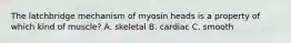 The latchbridge mechanism of myosin heads is a property of which kind of muscle? A. skeletal B. cardiac C. smooth