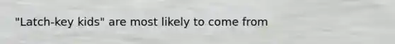 "Latch-key kids" are most likely to come from