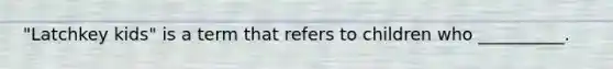 "Latchkey kids" is a term that refers to children who __________.