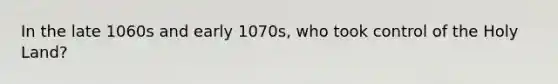 In the late 1060s and early 1070s, who took control of the Holy Land?