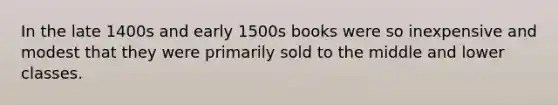 In the late 1400s and early 1500s books were so inexpensive and modest that they were primarily sold to the middle and lower classes.