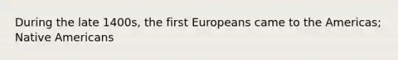 During the late 1400s, the first Europeans came to the Americas; Native Americans