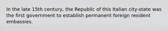 In the late 15th century, the Republic of this Italian city-state was the first government to establish permanent foreign resident embassies.