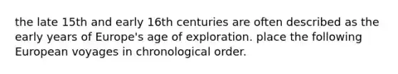 the late 15th and early 16th centuries are often described as the early years of Europe's age of exploration. place the following European voyages in chronological order.