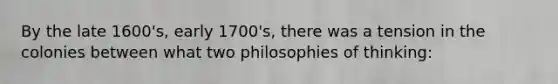 By the late 1600's, early 1700's, there was a tension in the colonies between what two philosophies of thinking: