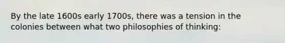 By the late 1600s early 1700s, there was a tension in the colonies between what two philosophies of thinking: