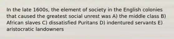 In the late 1600s, the element of society in the English colonies that caused the greatest social unrest was A) the middle class B) African slaves C) dissatisfied Puritans D) indentured servants E) aristocratic landowners