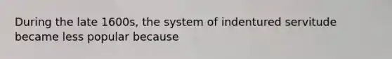 During the late 1600s, the system of indentured servitude became less popular because