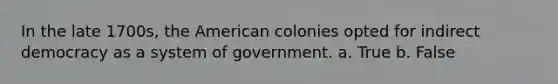 In the late 1700s, the American colonies opted for indirect democracy as a system of government. a. True b. False