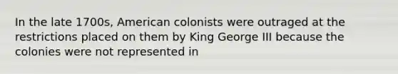 In the late 1700s, American colonists were outraged at the restrictions placed on them by King George III because the colonies were not represented in