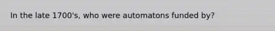 In the late 1700's, who were automatons funded by?