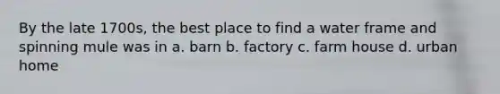 By the late 1700s, the best place to find a water frame and spinning mule was in a. barn b. factory c. farm house d. urban home