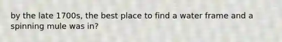 by the late 1700s, the best place to find a water frame and a spinning mule was in?