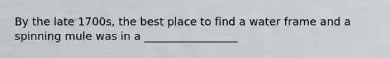By the late 1700s, the best place to find a water frame and a spinning mule was in a _________________