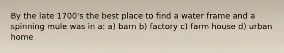 By the late 1700's the best place to find a water frame and a spinning mule was in a: a) barn b) factory c) farm house d) urban home