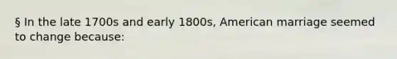 § In the late 1700s and early 1800s, American marriage seemed to change because: