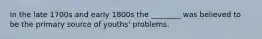 In the late 1700s and early 1800s the ________ was believed to be the primary source of youths' problems.