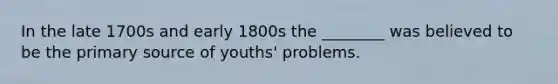 In the late 1700s and early 1800s the ________ was believed to be the primary source of youths' problems.