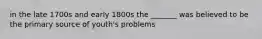 in the late 1700s and early 1800s the _______ was believed to be the primary source of youth's problems