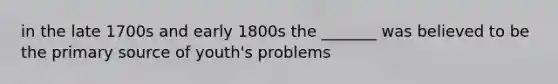 in the late 1700s and early 1800s the _______ was believed to be the primary source of youth's problems