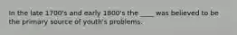 In the late 1700's and early 1800's the ____ was believed to be the primary source of youth's problems.