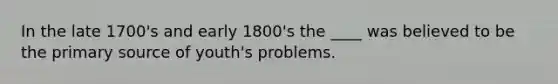 In the late 1700's and early 1800's the ____ was believed to be the primary source of youth's problems.