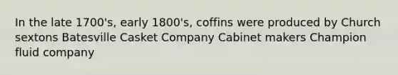 In the late 1700's, early 1800's, coffins were produced by Church sextons Batesville Casket Company Cabinet makers Champion fluid company