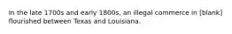 In the late 1700s and early 1800s, an illegal commerce in [blank] flourished between Texas and Louisiana.