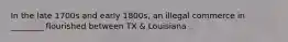 In the late 1700s and early 1800s, an illegal commerce in ________ flourished between TX & Louisiana .