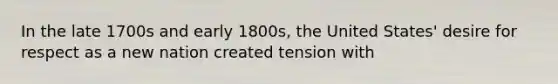 In the late 1700s and early 1800s, the United States' desire for respect as a new nation created tension with