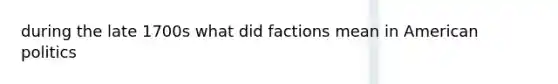 during the late 1700s what did factions mean in American politics