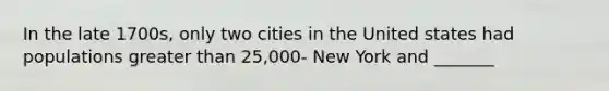 In the late 1700s, only two cities in the United states had populations greater than 25,000- New York and _______