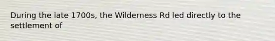 During the late 1700s, the Wilderness Rd led directly to the settlement of