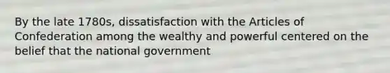 By the late 1780s, dissatisfaction with <a href='https://www.questionai.com/knowledge/k5NDraRCFC-the-articles-of-confederation' class='anchor-knowledge'>the articles of confederation</a> among the wealthy and powerful centered on the belief that the national government