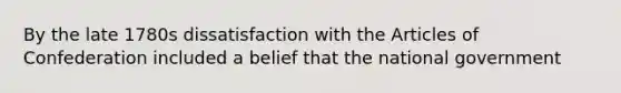 By the late 1780s dissatisfaction with the Articles of Confederation included a belief that the national government