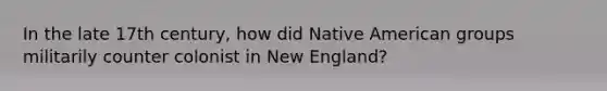 In the late 17th century, how did Native American groups militarily counter colonist in New England?