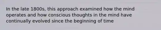 In the late 1800s, this approach examined how the mind operates and how conscious thoughts in the mind have continually evolved since the beginning of time